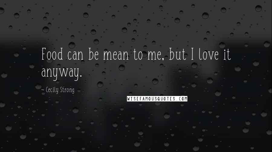 Cecily Strong Quotes: Food can be mean to me, but I love it anyway.