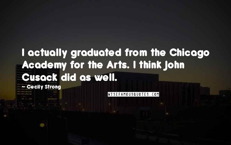 Cecily Strong Quotes: I actually graduated from the Chicago Academy for the Arts. I think John Cusack did as well.