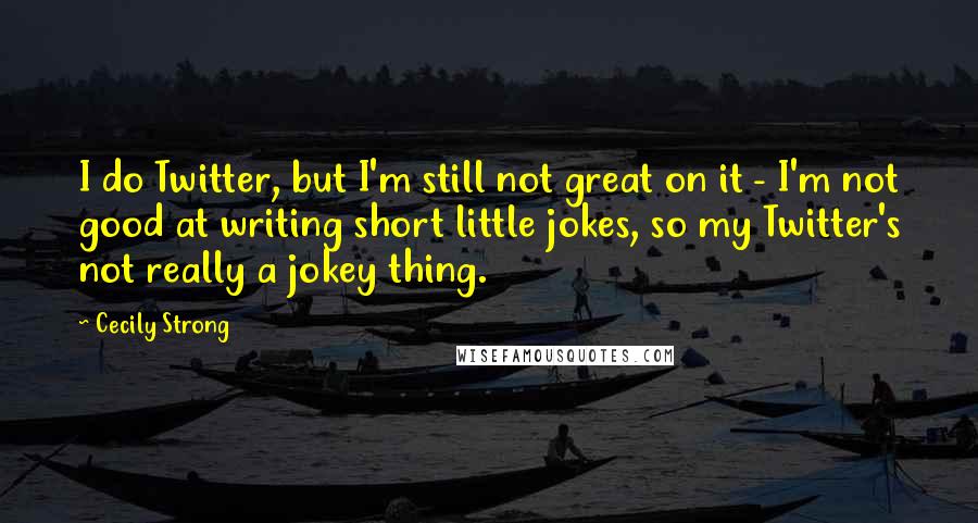 Cecily Strong Quotes: I do Twitter, but I'm still not great on it - I'm not good at writing short little jokes, so my Twitter's not really a jokey thing.