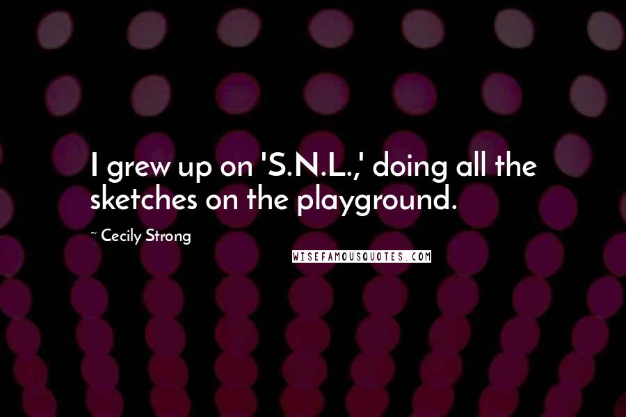 Cecily Strong Quotes: I grew up on 'S.N.L.,' doing all the sketches on the playground.