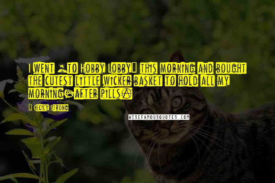 Cecily Strong Quotes: I went [to Hobby Lobby] this morning and bought the cutest little wicker basket to hold all my morning-after pills.