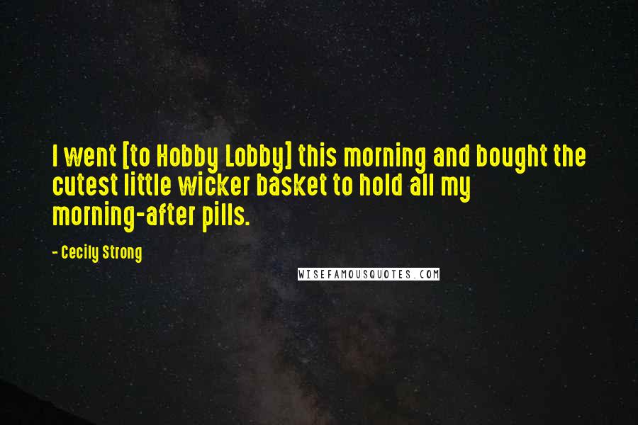 Cecily Strong Quotes: I went [to Hobby Lobby] this morning and bought the cutest little wicker basket to hold all my morning-after pills.