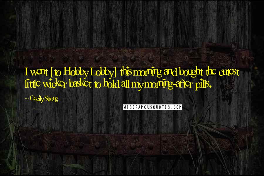 Cecily Strong Quotes: I went [to Hobby Lobby] this morning and bought the cutest little wicker basket to hold all my morning-after pills.
