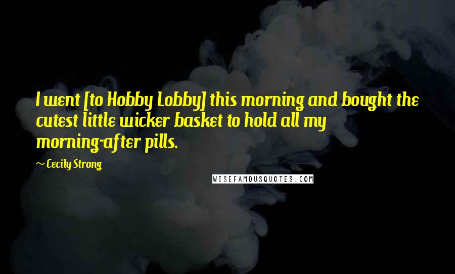 Cecily Strong Quotes: I went [to Hobby Lobby] this morning and bought the cutest little wicker basket to hold all my morning-after pills.