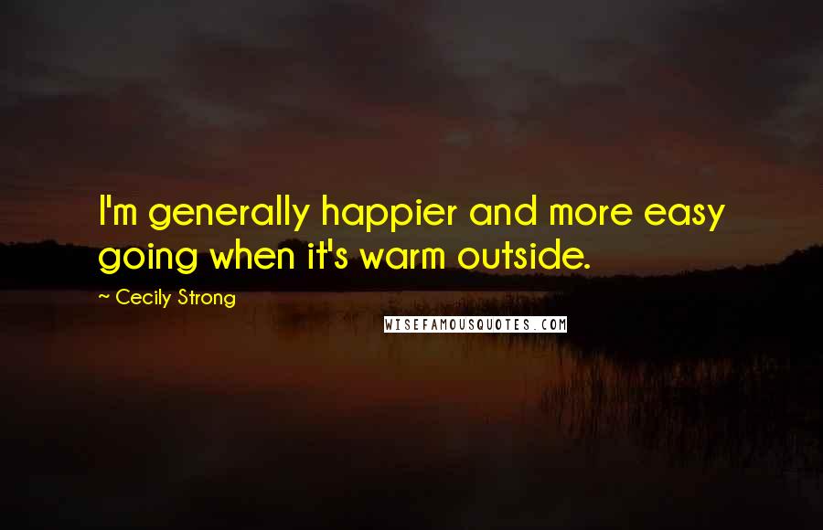 Cecily Strong Quotes: I'm generally happier and more easy going when it's warm outside.