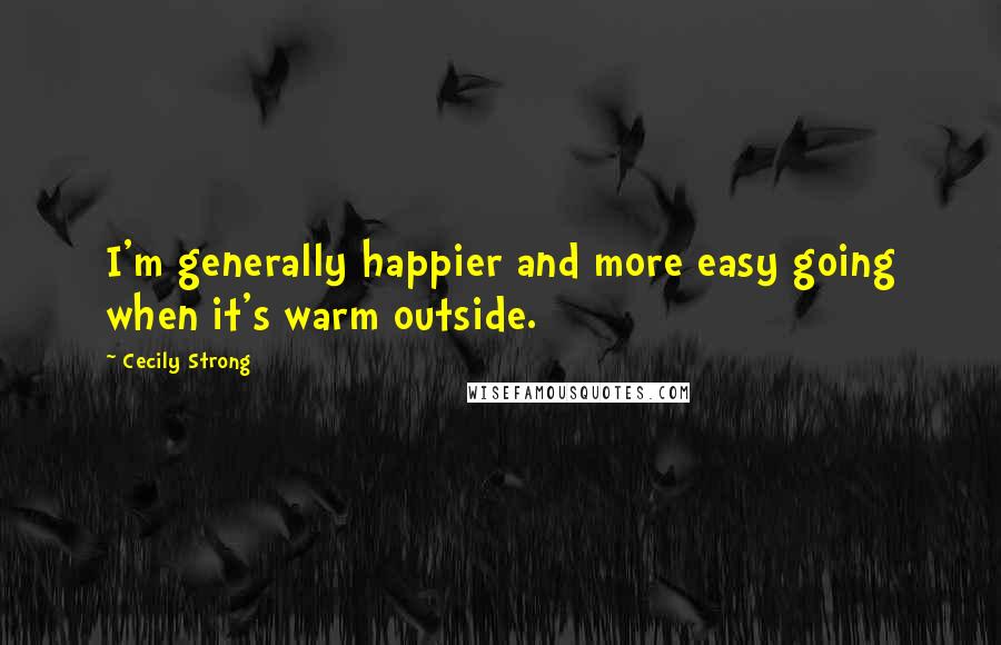 Cecily Strong Quotes: I'm generally happier and more easy going when it's warm outside.