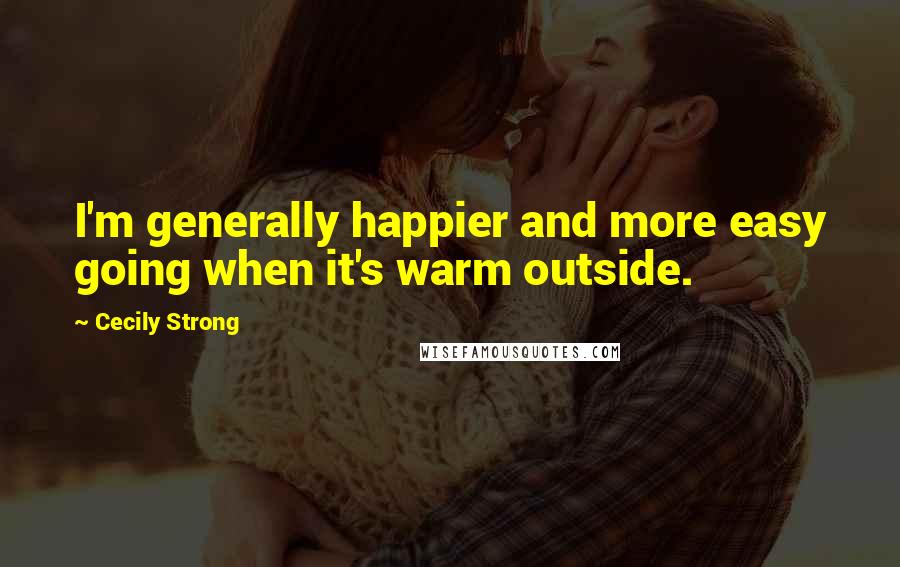 Cecily Strong Quotes: I'm generally happier and more easy going when it's warm outside.