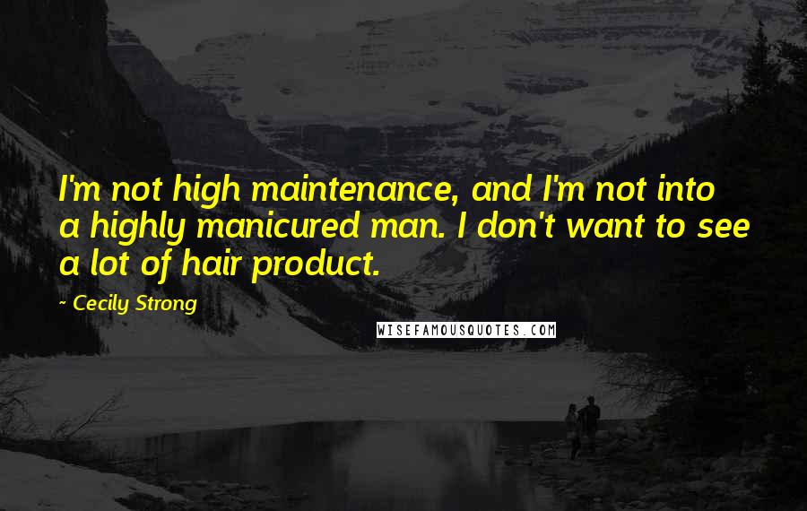 Cecily Strong Quotes: I'm not high maintenance, and I'm not into a highly manicured man. I don't want to see a lot of hair product.