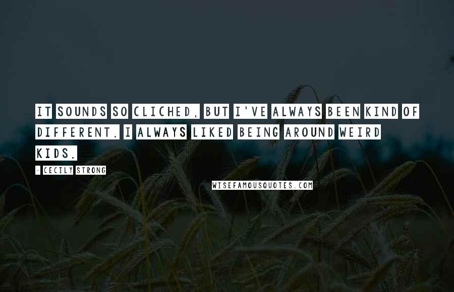 Cecily Strong Quotes: It sounds so cliched, but I've always been kind of different. I always liked being around weird kids.