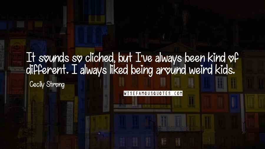 Cecily Strong Quotes: It sounds so cliched, but I've always been kind of different. I always liked being around weird kids.