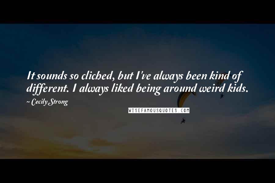 Cecily Strong Quotes: It sounds so cliched, but I've always been kind of different. I always liked being around weird kids.