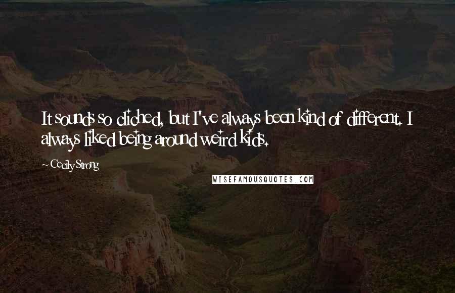 Cecily Strong Quotes: It sounds so cliched, but I've always been kind of different. I always liked being around weird kids.