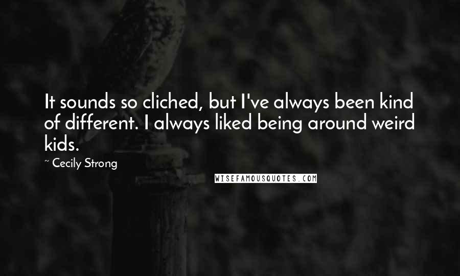 Cecily Strong Quotes: It sounds so cliched, but I've always been kind of different. I always liked being around weird kids.