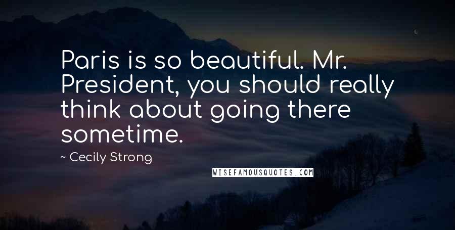 Cecily Strong Quotes: Paris is so beautiful. Mr. President, you should really think about going there sometime.