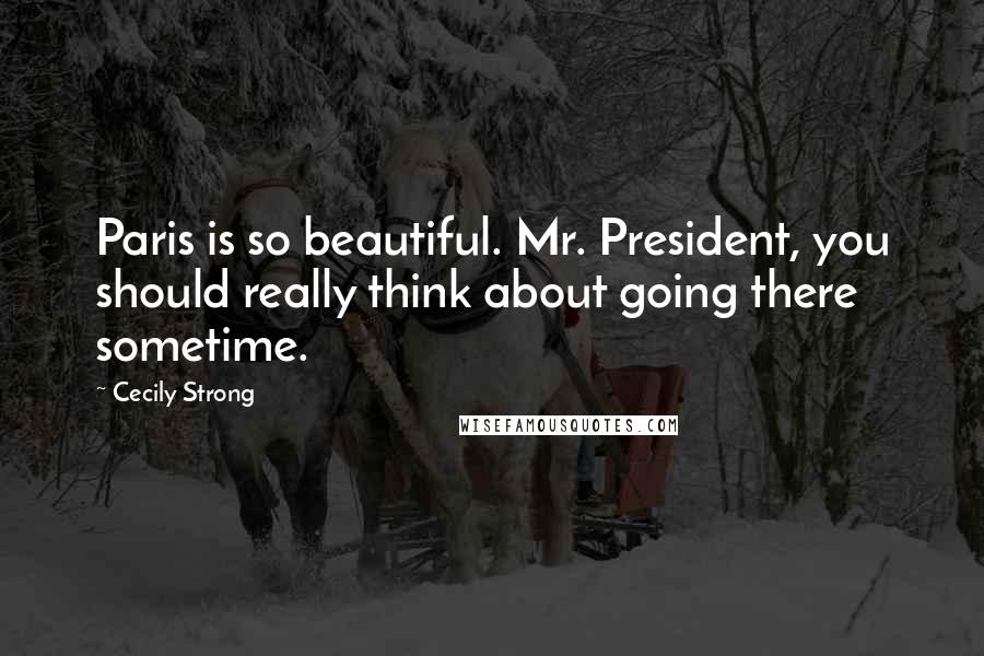 Cecily Strong Quotes: Paris is so beautiful. Mr. President, you should really think about going there sometime.