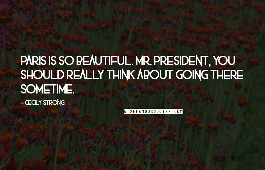 Cecily Strong Quotes: Paris is so beautiful. Mr. President, you should really think about going there sometime.