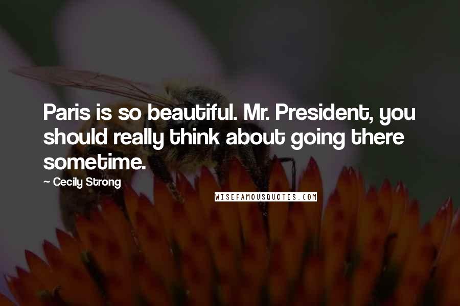 Cecily Strong Quotes: Paris is so beautiful. Mr. President, you should really think about going there sometime.