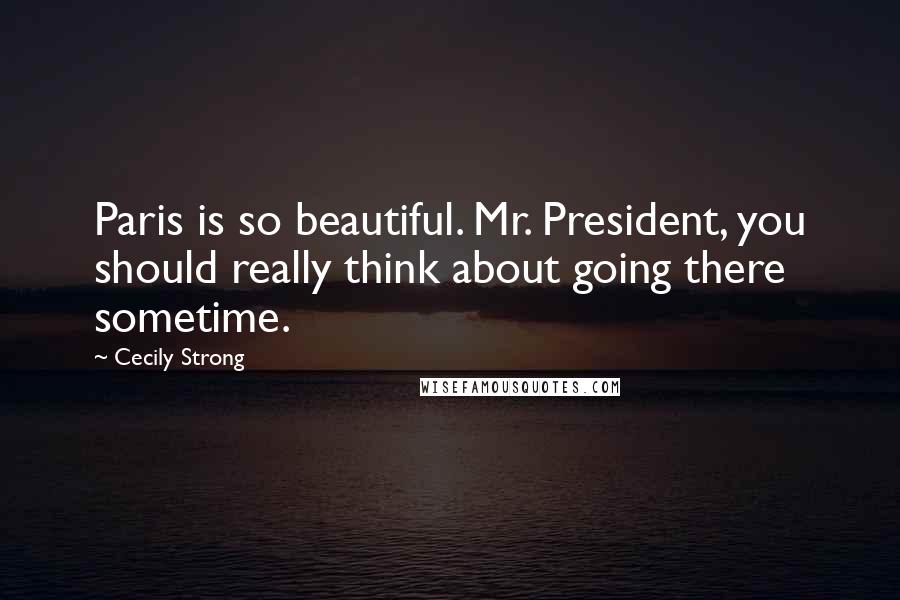 Cecily Strong Quotes: Paris is so beautiful. Mr. President, you should really think about going there sometime.