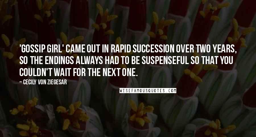 Cecily Von Ziegesar Quotes: 'Gossip Girl' came out in rapid succession over two years, so the endings always had to be suspenseful so that you couldn't wait for the next one.