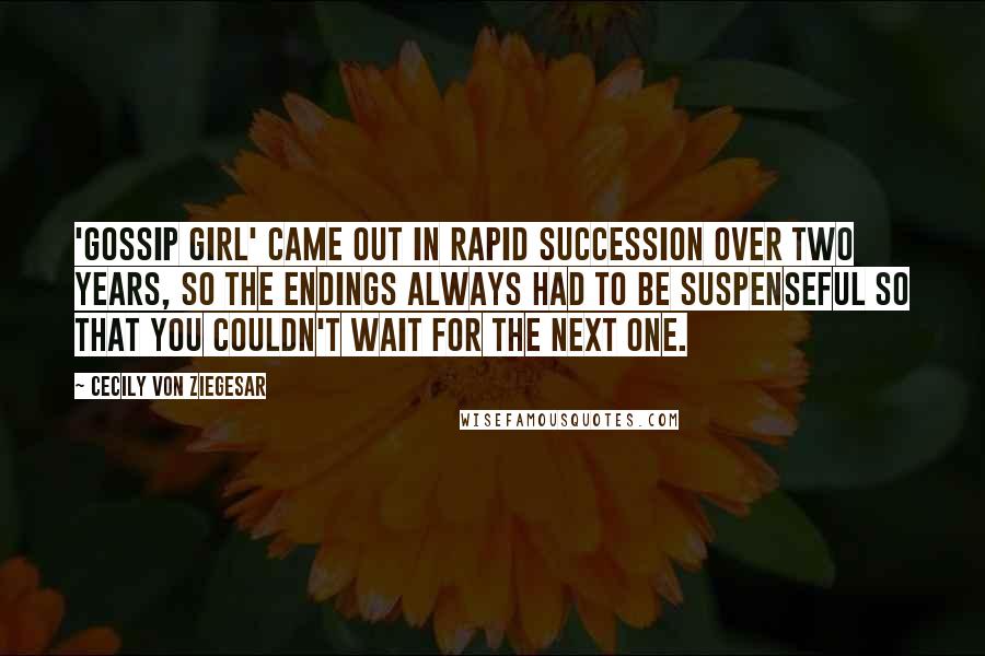 Cecily Von Ziegesar Quotes: 'Gossip Girl' came out in rapid succession over two years, so the endings always had to be suspenseful so that you couldn't wait for the next one.