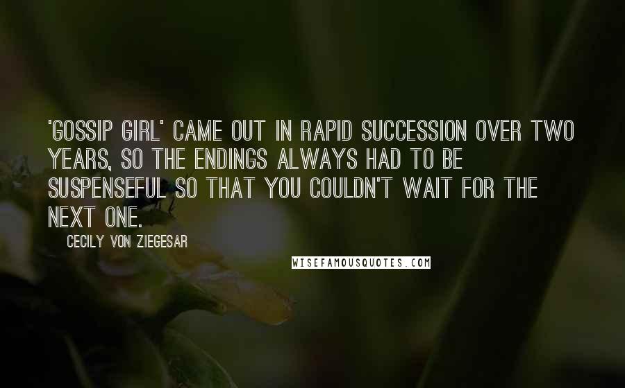 Cecily Von Ziegesar Quotes: 'Gossip Girl' came out in rapid succession over two years, so the endings always had to be suspenseful so that you couldn't wait for the next one.