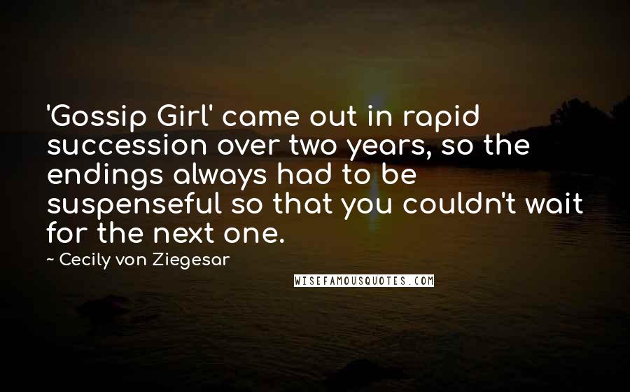 Cecily Von Ziegesar Quotes: 'Gossip Girl' came out in rapid succession over two years, so the endings always had to be suspenseful so that you couldn't wait for the next one.