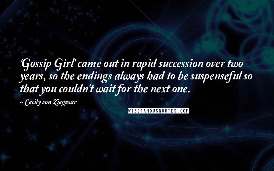 Cecily Von Ziegesar Quotes: 'Gossip Girl' came out in rapid succession over two years, so the endings always had to be suspenseful so that you couldn't wait for the next one.