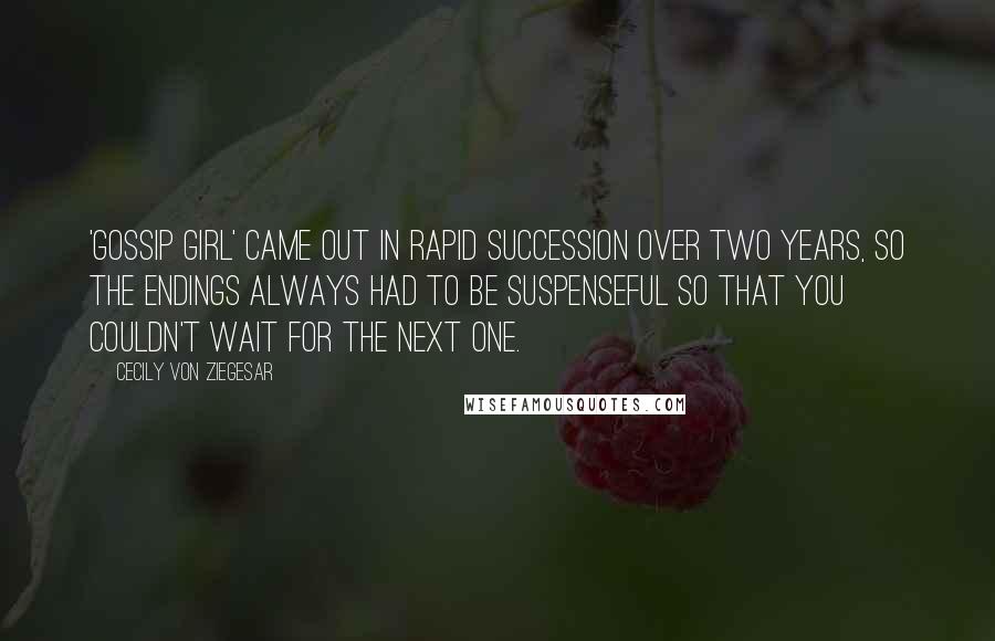 Cecily Von Ziegesar Quotes: 'Gossip Girl' came out in rapid succession over two years, so the endings always had to be suspenseful so that you couldn't wait for the next one.
