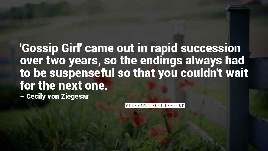 Cecily Von Ziegesar Quotes: 'Gossip Girl' came out in rapid succession over two years, so the endings always had to be suspenseful so that you couldn't wait for the next one.