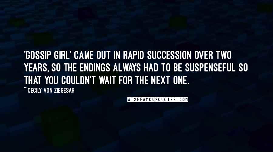 Cecily Von Ziegesar Quotes: 'Gossip Girl' came out in rapid succession over two years, so the endings always had to be suspenseful so that you couldn't wait for the next one.