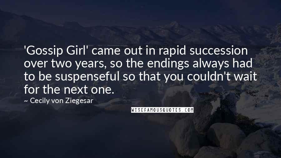 Cecily Von Ziegesar Quotes: 'Gossip Girl' came out in rapid succession over two years, so the endings always had to be suspenseful so that you couldn't wait for the next one.