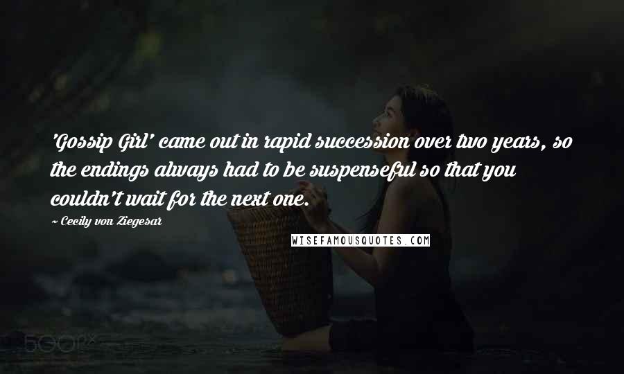 Cecily Von Ziegesar Quotes: 'Gossip Girl' came out in rapid succession over two years, so the endings always had to be suspenseful so that you couldn't wait for the next one.