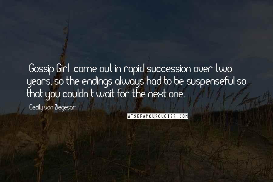 Cecily Von Ziegesar Quotes: 'Gossip Girl' came out in rapid succession over two years, so the endings always had to be suspenseful so that you couldn't wait for the next one.