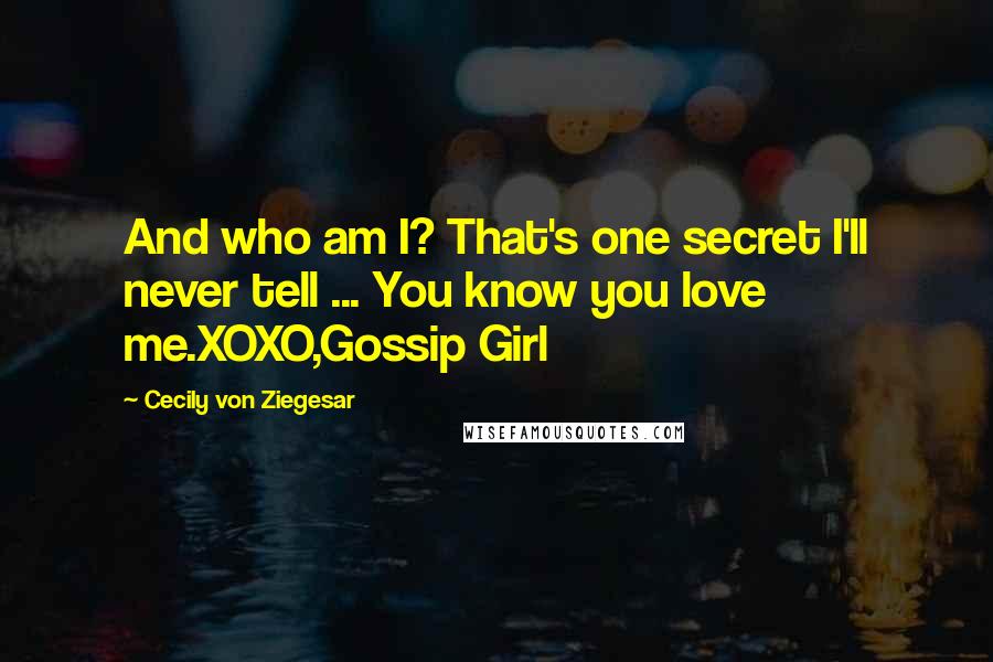 Cecily Von Ziegesar Quotes: And who am I? That's one secret I'll never tell ... You know you love me.XOXO,Gossip Girl