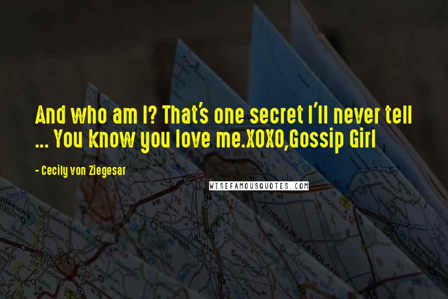 Cecily Von Ziegesar Quotes: And who am I? That's one secret I'll never tell ... You know you love me.XOXO,Gossip Girl
