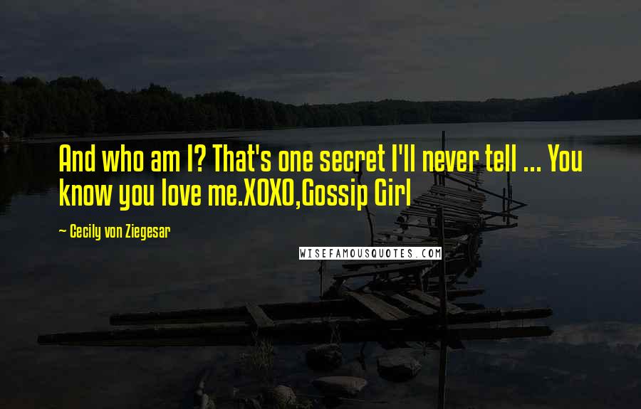 Cecily Von Ziegesar Quotes: And who am I? That's one secret I'll never tell ... You know you love me.XOXO,Gossip Girl