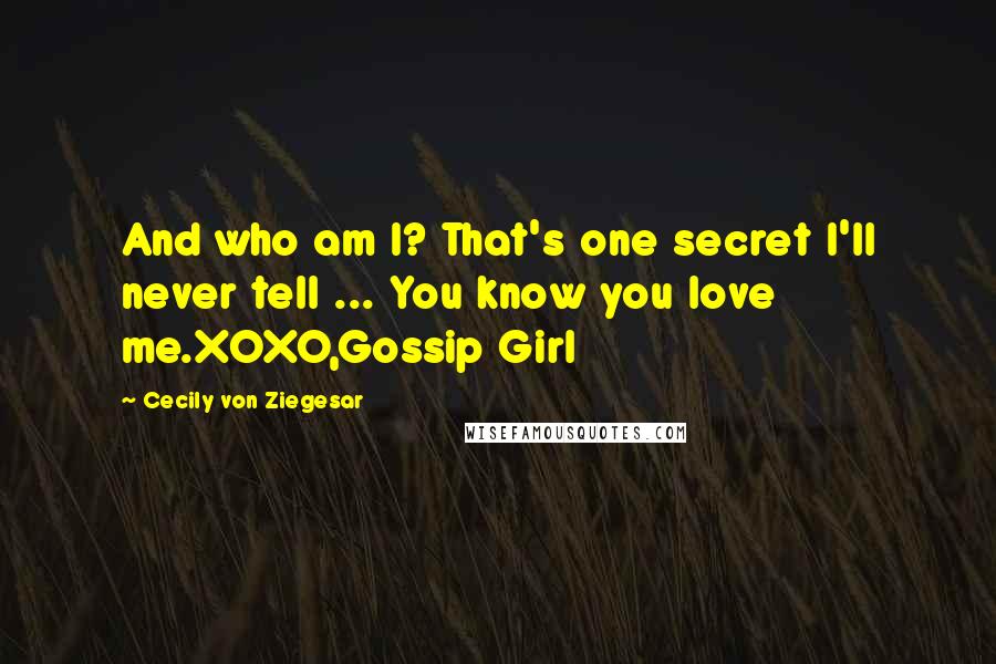 Cecily Von Ziegesar Quotes: And who am I? That's one secret I'll never tell ... You know you love me.XOXO,Gossip Girl