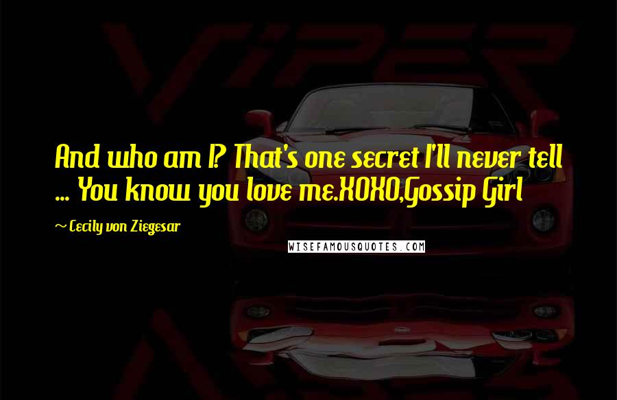 Cecily Von Ziegesar Quotes: And who am I? That's one secret I'll never tell ... You know you love me.XOXO,Gossip Girl