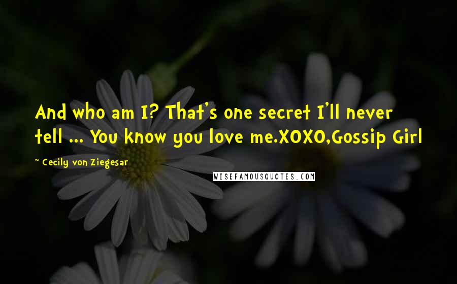 Cecily Von Ziegesar Quotes: And who am I? That's one secret I'll never tell ... You know you love me.XOXO,Gossip Girl