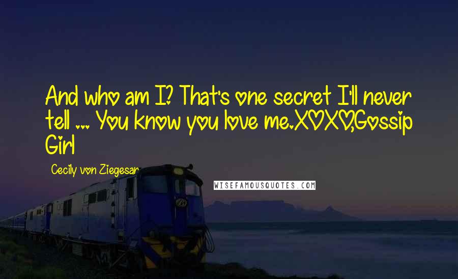 Cecily Von Ziegesar Quotes: And who am I? That's one secret I'll never tell ... You know you love me.XOXO,Gossip Girl