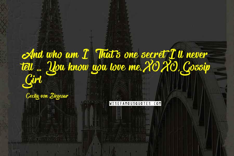 Cecily Von Ziegesar Quotes: And who am I? That's one secret I'll never tell ... You know you love me.XOXO,Gossip Girl