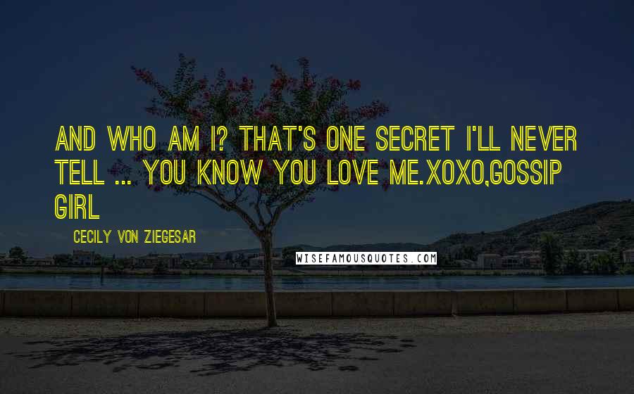 Cecily Von Ziegesar Quotes: And who am I? That's one secret I'll never tell ... You know you love me.XOXO,Gossip Girl