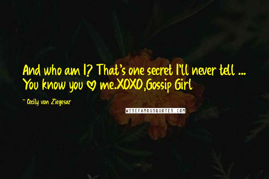 Cecily Von Ziegesar Quotes: And who am I? That's one secret I'll never tell ... You know you love me.XOXO,Gossip Girl