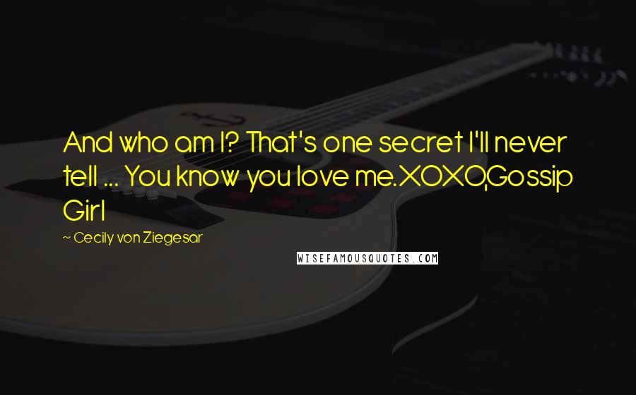 Cecily Von Ziegesar Quotes: And who am I? That's one secret I'll never tell ... You know you love me.XOXO,Gossip Girl