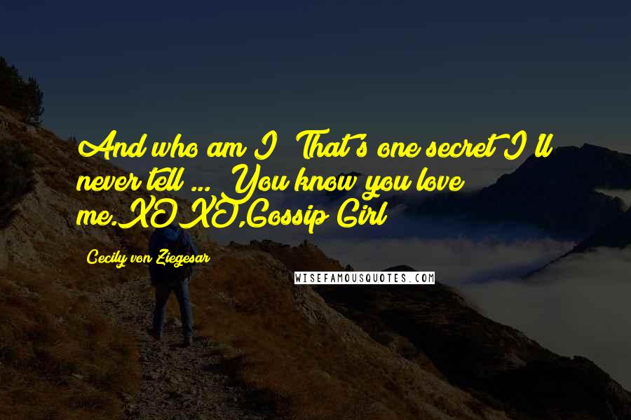 Cecily Von Ziegesar Quotes: And who am I? That's one secret I'll never tell ... You know you love me.XOXO,Gossip Girl