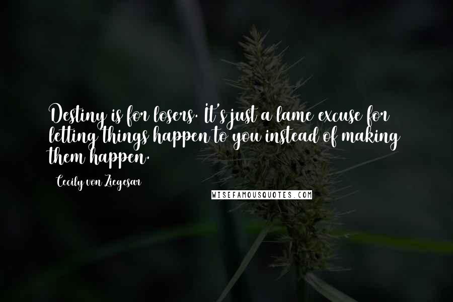 Cecily Von Ziegesar Quotes: Destiny is for losers. It's just a lame excuse for letting things happen to you instead of making them happen.