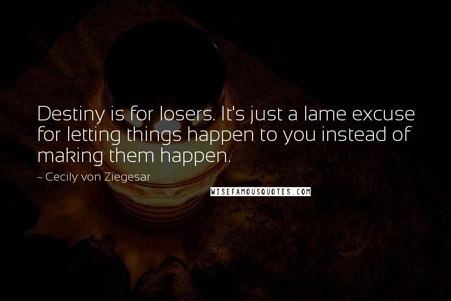 Cecily Von Ziegesar Quotes: Destiny is for losers. It's just a lame excuse for letting things happen to you instead of making them happen.