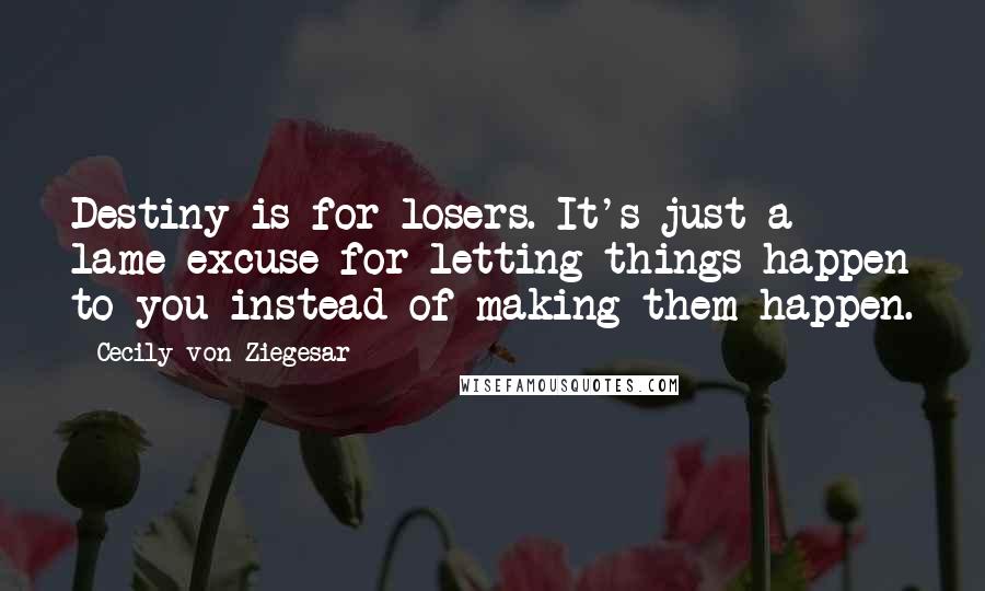Cecily Von Ziegesar Quotes: Destiny is for losers. It's just a lame excuse for letting things happen to you instead of making them happen.