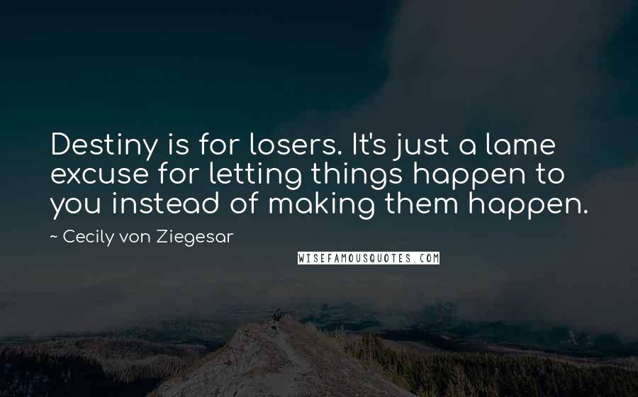 Cecily Von Ziegesar Quotes: Destiny is for losers. It's just a lame excuse for letting things happen to you instead of making them happen.