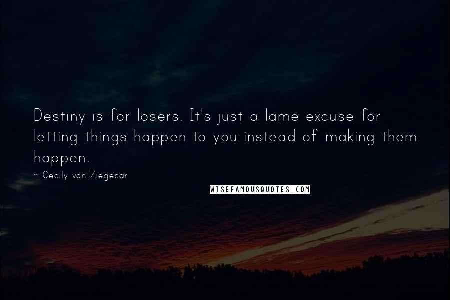 Cecily Von Ziegesar Quotes: Destiny is for losers. It's just a lame excuse for letting things happen to you instead of making them happen.